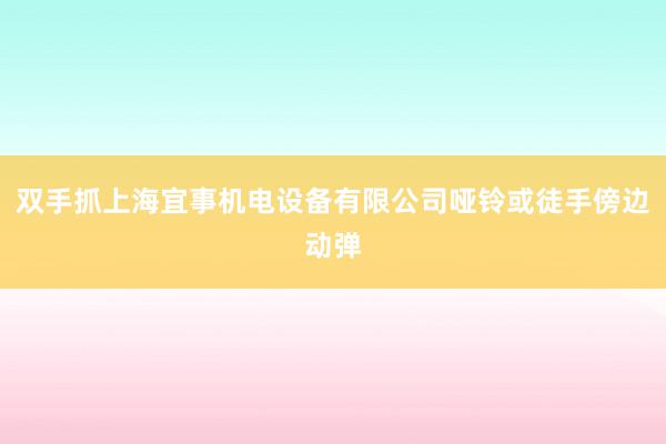 双手抓上海宜事机电设备有限公司哑铃或徒手傍边动弹