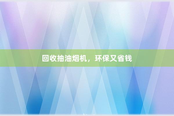 回收抽油烟机，环保又省钱