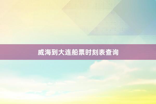 威海到大连船票时刻表查询