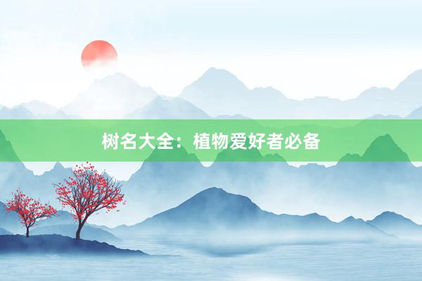 树名大全：植物爱好者必备