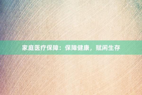 家庭医疗保障：保障健康，赋闲生存