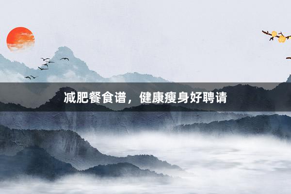 减肥餐食谱，健康瘦身好聘请